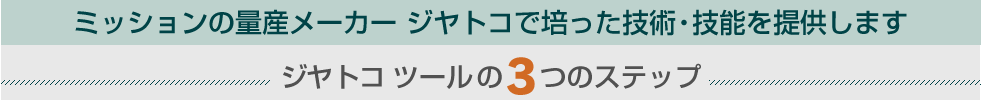 ミッションの量産メーカー ジヤトコで培った技術・技能を提供します ジヤトコ ツールの3つのステップ