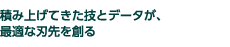 積み上げてきた技とデータが、最適な刃先を創る